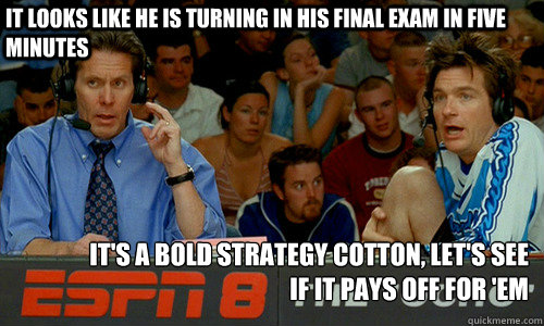 It looks like he is turning in his final exam in five minutes It's a bold strategy Cotton, let's see if it pays off for 'em  ESPN 8 The Ocho