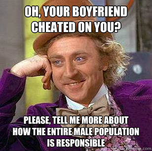 Oh, your boyfriend
cheated on you? Please, tell me more about
how the entire male population
is responsible  Condescending Wonka