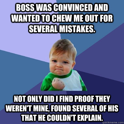 Boss was convinced and wanted to chew me out for several mistakes. Not only did I find proof they weren't mine, found several of his that he couldn't explain.  Success Kid