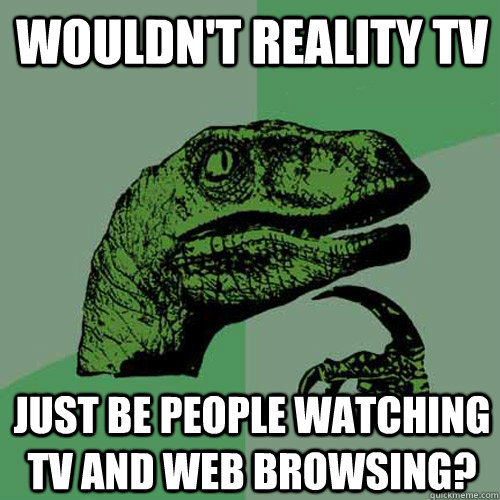 Wouldn't reality tv just be people watching tv and web browsing? - Wouldn't reality tv just be people watching tv and web browsing?  Philosoraptor
