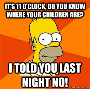 It's 11 o'clock, do you know where your children are? I told you last night no!  Advice Homer