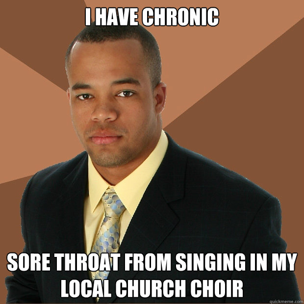 i have chronic sore throat from singing in my local church choir - i have chronic sore throat from singing in my local church choir  Successful Black Man