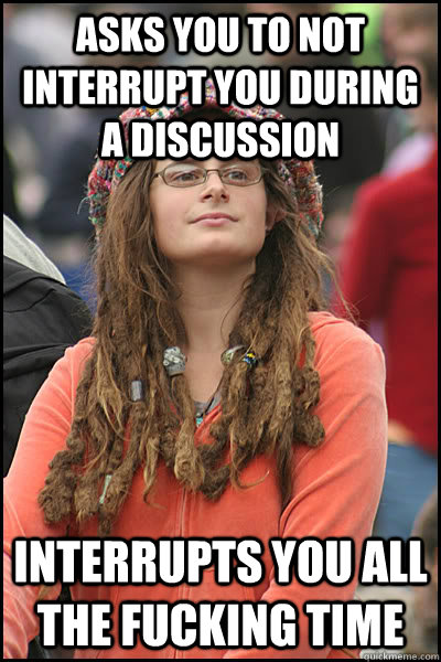 Asks you to not interrupt you during a discussion  Interrupts you all the fucking time - Asks you to not interrupt you during a discussion  Interrupts you all the fucking time  College Liberal