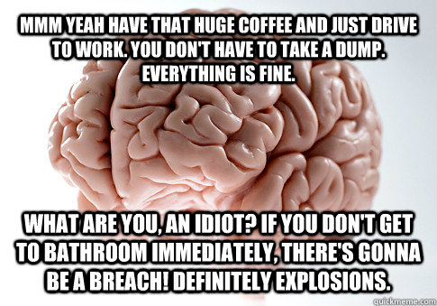 MMm yeah have that huge coffee and just drive to work. you don't have to take a dump. Everything is fine. what are you, an idiot? if you don't get to bathroom immediately, there's gonna be a breach! definitely explosions.  Get the [AdviceAnimals Chrome ex  Scumbag Brain