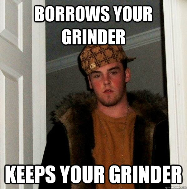 borrows your grinder keeps your grinder  Scumbag Steve