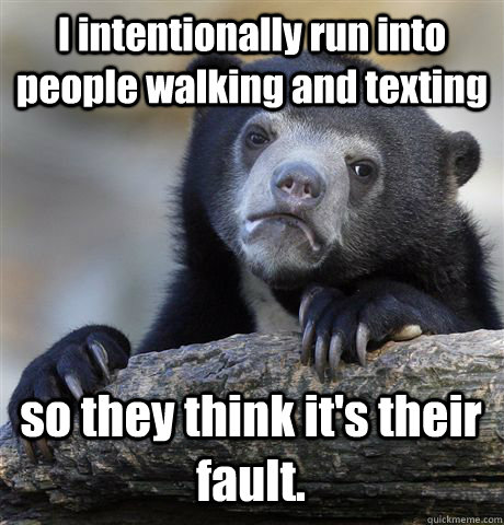 I intentionally run into people walking and texting so they think it's their fault.  Confession Bear