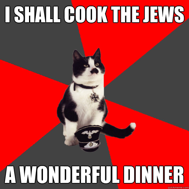 I shall cook the jews a wonderful dinner - I shall cook the jews a wonderful dinner  Misunderstood Nazi Cat