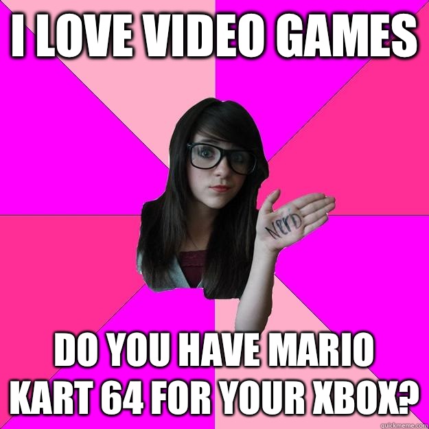 I love video games Do you have Mario Kart 64 for your Xbox?  Idiot Nerd Girl