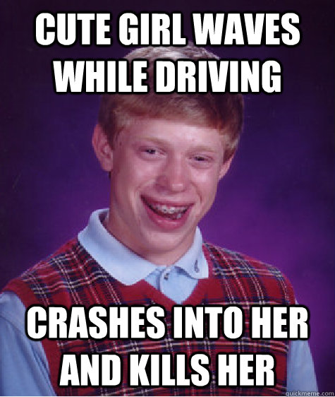 Cute girl waves while driving Crashes into her and kills her  Bad Luck Brian