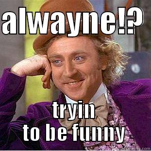 ALWAYNE!?  TRYIN TO BE FUNNY Condescending Wonka