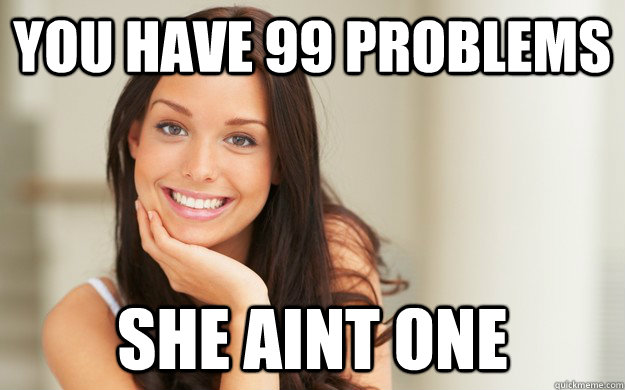 you have 99 problems  she aint one  Good Girl Gina