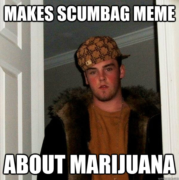 makes scumbag meme about marijuana - makes scumbag meme about marijuana  Scumbag Steve