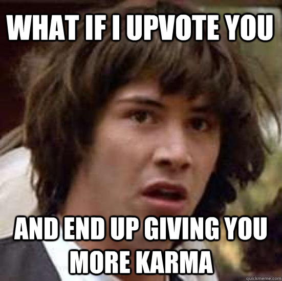 What if i upvote you and end up giving you more karma  conspiracy keanu