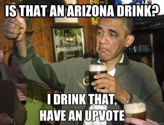 is that an arizona drink? i drink that,
have an upvote  Upvoting Obama