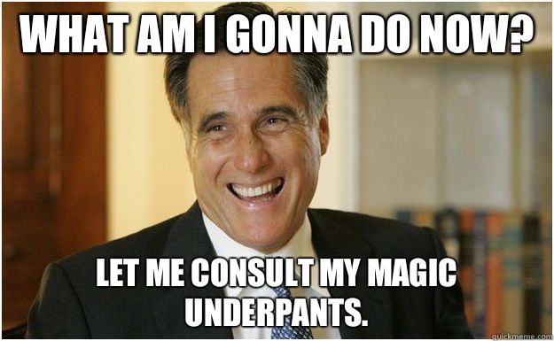 What am I gonna do now? Let me consult my magic underpants. - What am I gonna do now? Let me consult my magic underpants.  Mitt Romney