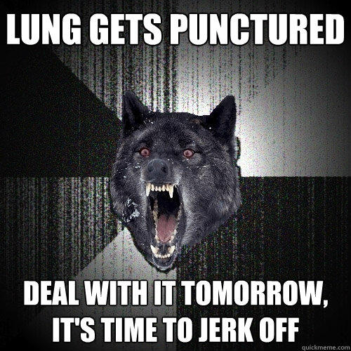 LUNG GETS PUNCTURED DEAL WITH IT TOMORROW, IT'S TIME TO JERK OFF - LUNG GETS PUNCTURED DEAL WITH IT TOMORROW, IT'S TIME TO JERK OFF  Insanity Wolf