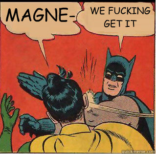 MAGNE- WE FUCKING GET IT  Slappin Batman