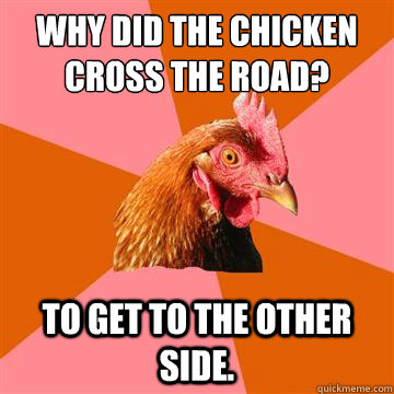 Why did the chicken cross the road? to get to the other side.  Anti-Joke Chicken