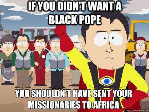 if you didn't want a black pope you shouldn't have sent your missionaries to africa  