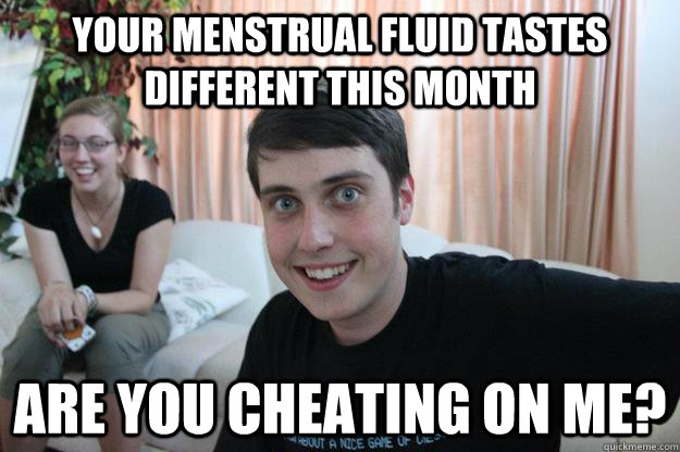 Your menstrual fluid tastes different this month Are you cheating on me?  Overly Attached Boyfriend