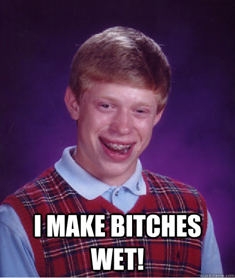  i make bitches wet! -  i make bitches wet!  Bad Luck Brian