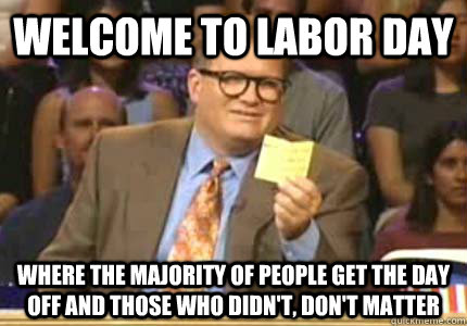 Welcome to Labor Day Where the majority of people get the day off and those who didn't, don't matter - Welcome to Labor Day Where the majority of people get the day off and those who didn't, don't matter  Whose Line