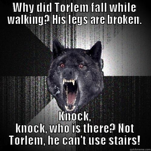 WHY DID TORLEM FALL WHILE WALKING? HIS LEGS ARE BROKEN. KNOCK, KNOCK, WHO IS THERE? NOT TORLEM, HE CAN'T USE STAIRS! Insanity Wolf