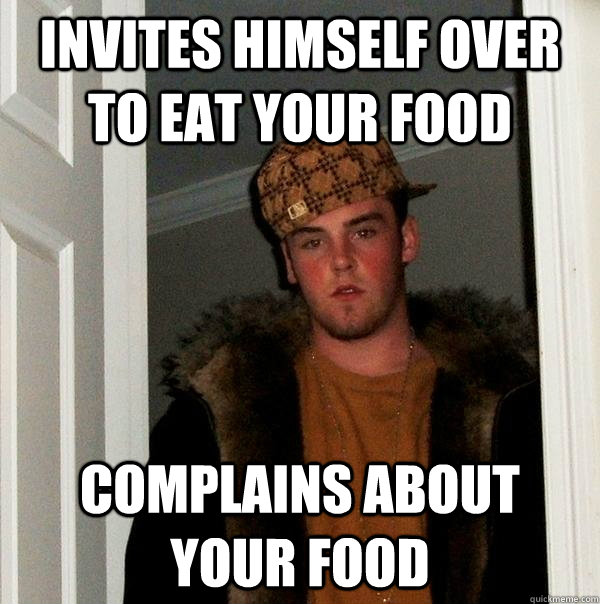 Invites himself over to eat your food Complains about your food  Scumbag Steve