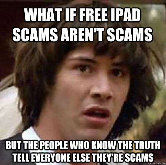 What if free iPad scams aren't scams  but the people who know the truth tell everyone else they're scams - What if free iPad scams aren't scams  but the people who know the truth tell everyone else they're scams  conspiracy keanu