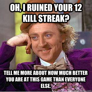 Oh, I ruined your 12 kill streak? Tell me more about how much better you are at this game than everyone else.  Condescending Wonka