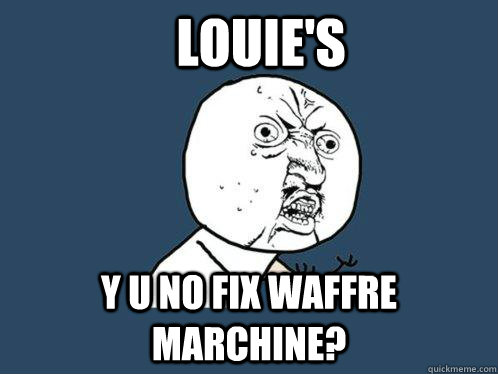 Louie's Y u no fix waffre marchine?  Y U No