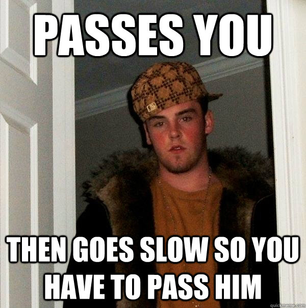 Passes you then goes slow so you have to pass him  Scumbag Steve