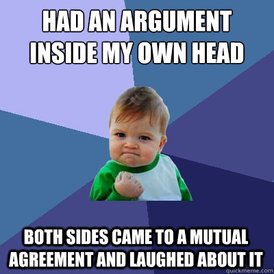 Had an argument inside my own head both sides came to a mutual agreement and laughed about it  Success Kid