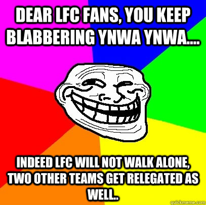 Dear LFC Fans, You Keep Blabbering YNWA YNWA.... Indeed LFC Will Not Walk Alone, Two Other Teams Get Relegated As Well..  Troll Face