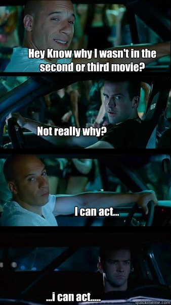 Hey Know why I wasn't in the second or third movie? Not really why? I can act...      ...i can act..... - Hey Know why I wasn't in the second or third movie? Not really why? I can act...      ...i can act.....  Fast and Furious