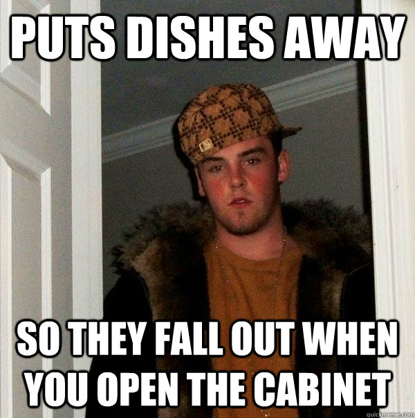 Puts dishes away So they fall out when you open the cabinet - Puts dishes away So they fall out when you open the cabinet  Scumbag Steve