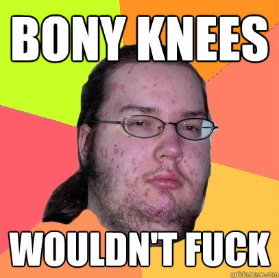 bony knees wouldn't fuck  Butthurt Dweller