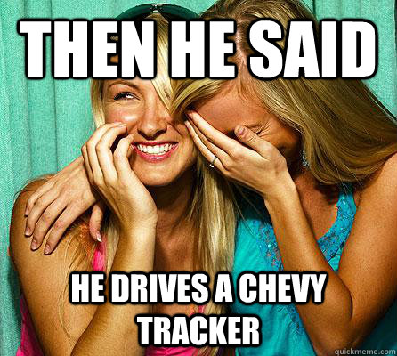 then he said  he drives a chevy tracker  Laughing Girls