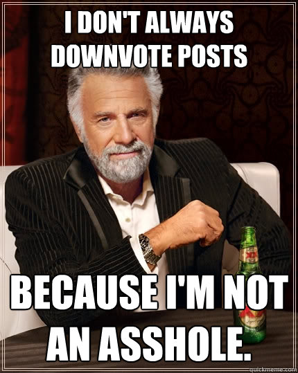 i don't always downvote posts because i'm not an asshole.  The Most Interesting Man In The World