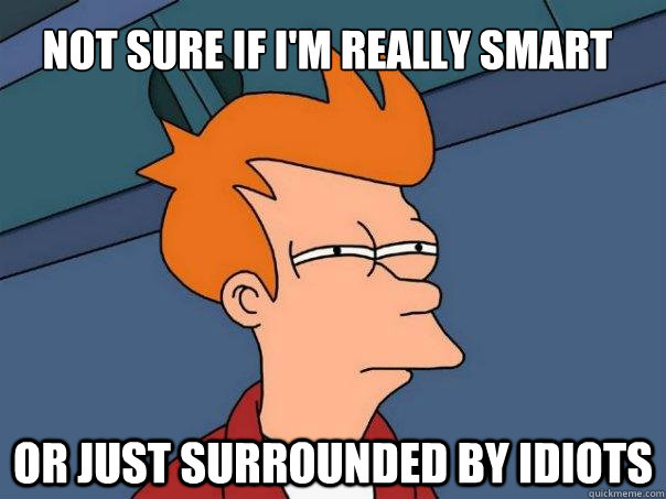 Not sure if i'm Really Smart Or just surrounded by idiots  Futurama Fry