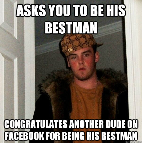 asks you to be his bestman congratulates another dude on facebook for being his bestman  Scumbag Steve