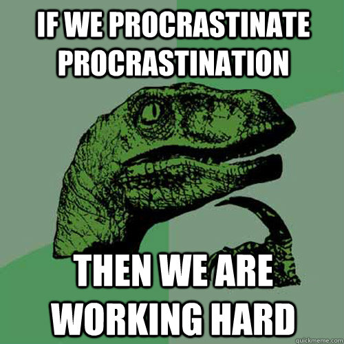 if we procrastinate procrastination then we are working hard  Philosoraptor