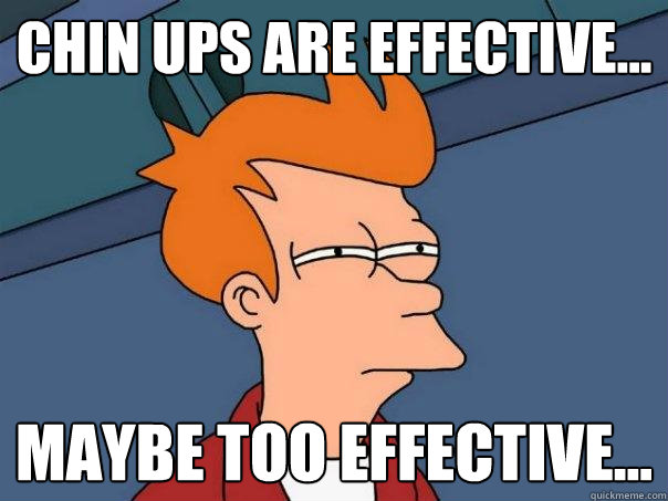 Chin ups are effective... maybe too effective...  Futurama Fry