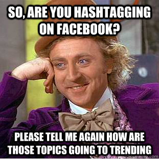 So, are you hashtagging on facebook? Please tell me again how are those topics going to trending  Condescending Wonka