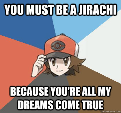 You must be a Jirachi because you're all my dreams come true  Pokemon Trainer Pick-Up Lines