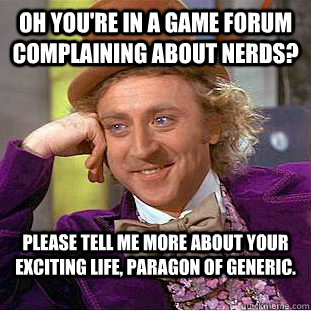 Oh you're in a game forum complaining about nerds? Please tell me more about your exciting life, paragon of generic.  Condescending Wonka