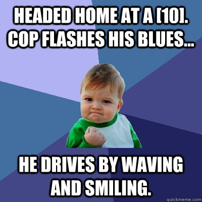 Headed home at a [10]. cop flashes his blues... He drives by waving and smiling. - Headed home at a [10]. cop flashes his blues... He drives by waving and smiling.  Success Kid