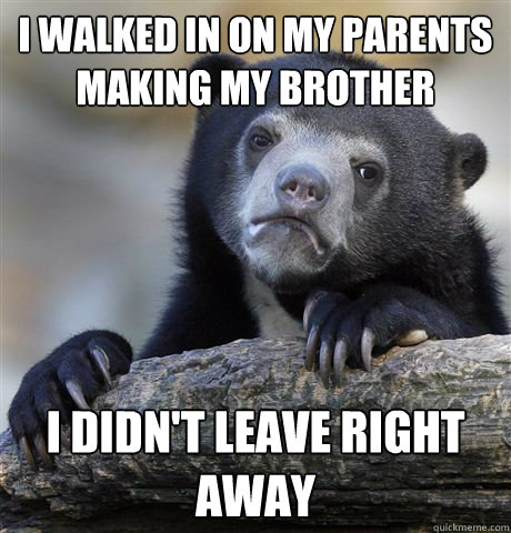 I walked in on my parents making my brother i didn't leave right away  Confession Bear