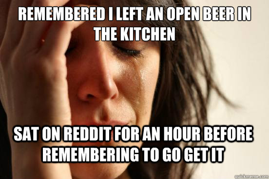 Remembered I left an open beer in the kitchen  sat on reddit for an hour before remembering to go get it - Remembered I left an open beer in the kitchen  sat on reddit for an hour before remembering to go get it  First World Problems