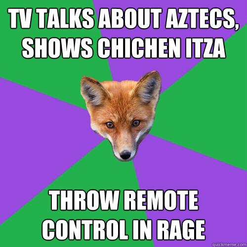 TV talks about Aztecs, shows Chichen Itza  throw remote control in rage - TV talks about Aztecs, shows Chichen Itza  throw remote control in rage  Anthropology Major Fox